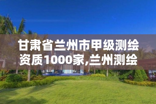 甘肃省兰州市甲级测绘资质1000家,兰州测绘招聘信息