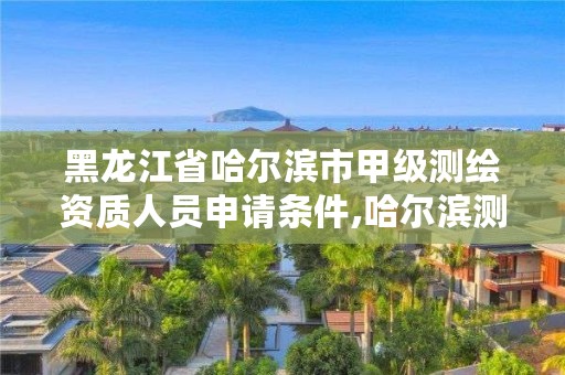 黑龙江省哈尔滨市甲级测绘资质人员申请条件,哈尔滨测绘局工资怎么样