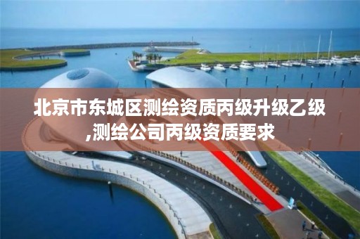 北京市东城区测绘资质丙级升级乙级,测绘公司丙级资质要求