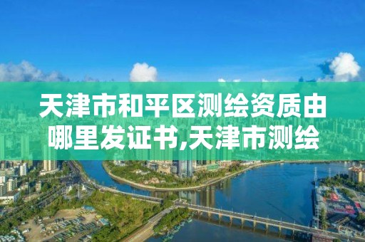 天津市和平区测绘资质由哪里发证书,天津市测绘有限公司