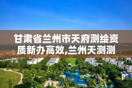 甘肃省兰州市天府测绘资质新办高效,兰州天测测绘