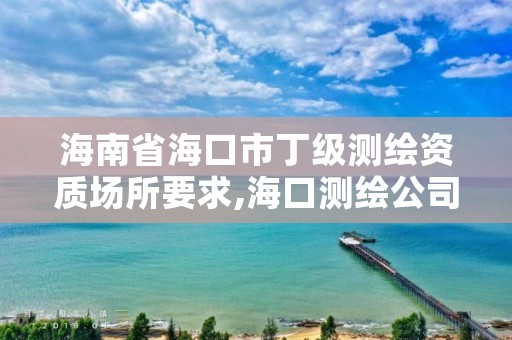 海南省海口市丁级测绘资质场所要求,海口测绘公司招聘