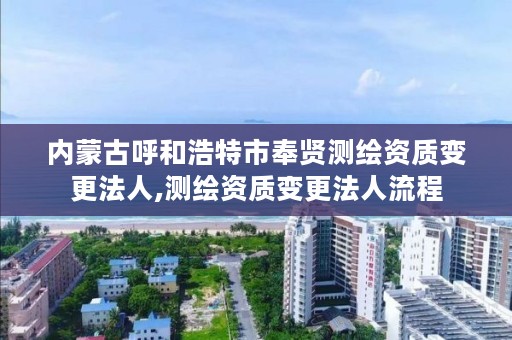 内蒙古呼和浩特市奉贤测绘资质变更法人,测绘资质变更法人流程