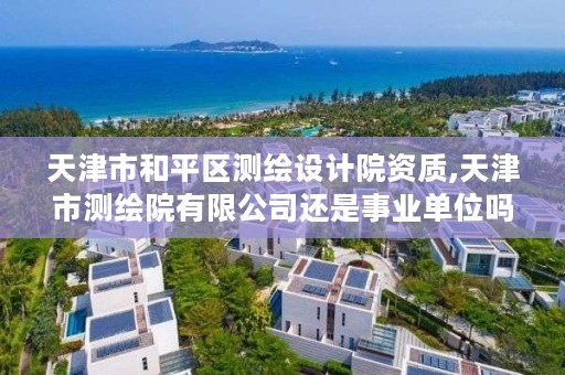 天津市和平区测绘设计院资质,天津市测绘院有限公司还是事业单位吗