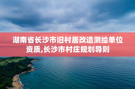 湖南省长沙市旧村居改造测绘单位资质,长沙市村庄规划导则