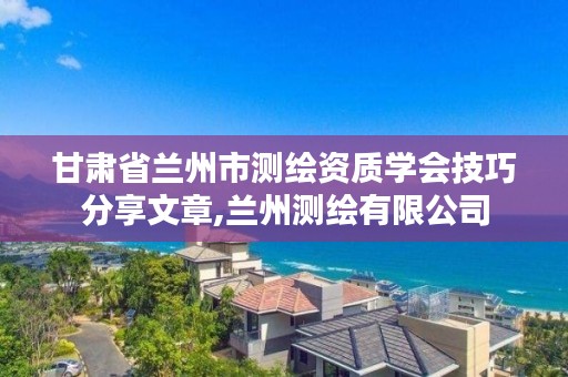 甘肃省兰州市测绘资质学会技巧分享文章,兰州测绘有限公司