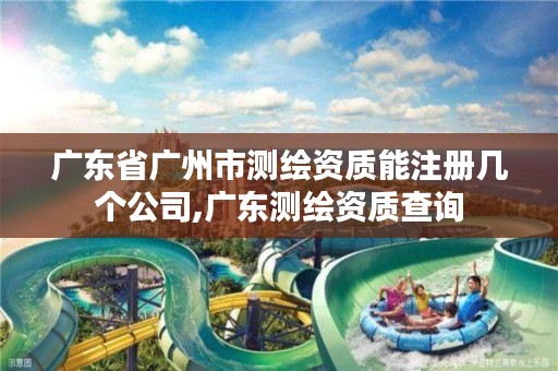 广东省广州市测绘资质能注册几个公司,广东测绘资质查询