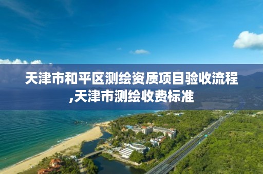 天津市和平区测绘资质项目验收流程,天津市测绘收费标准