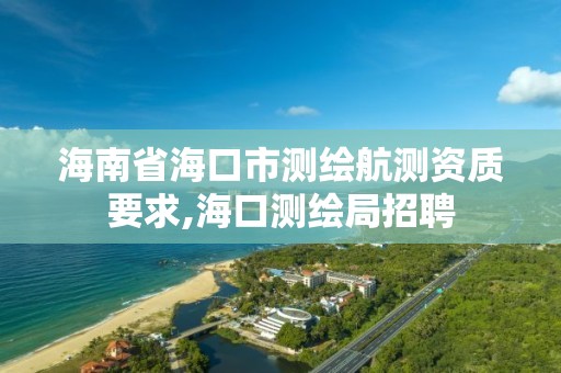 海南省海口市测绘航测资质要求,海口测绘局招聘