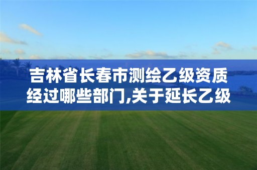 吉林省长春市测绘乙级资质经过哪些部门,关于延长乙级测绘资质证书有效期的公告