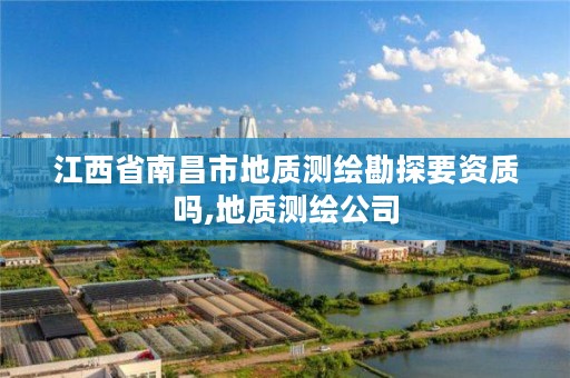 江西省南昌市地质测绘勘探要资质吗,地质测绘公司