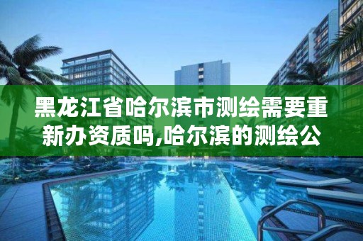 黑龙江省哈尔滨市测绘需要重新办资质吗,哈尔滨的测绘公司有哪些