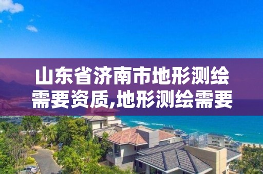 山东省济南市地形测绘需要资质,地形测绘需要什么资质