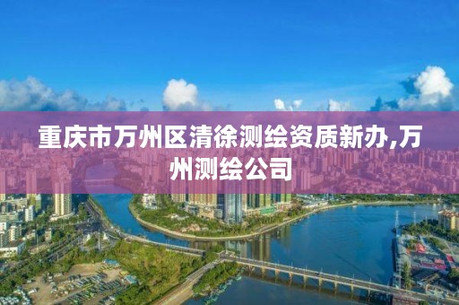 重庆市万州区清徐测绘资质新办,万州测绘公司