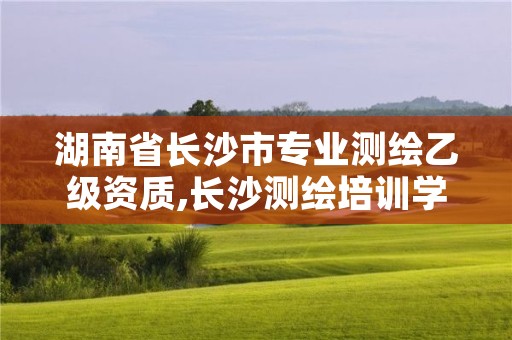 湖南省长沙市专业测绘乙级资质,长沙测绘培训学校