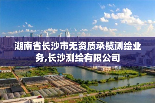 湖南省长沙市无资质承揽测绘业务,长沙测绘有限公司