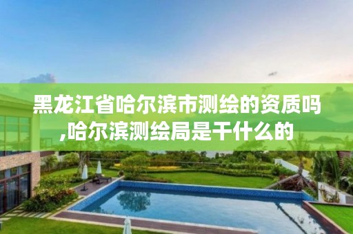 黑龙江省哈尔滨市测绘的资质吗,哈尔滨测绘局是干什么的