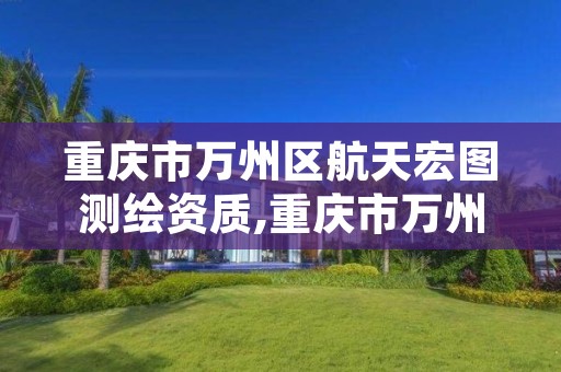 重庆市万州区航天宏图测绘资质,重庆市万州区航天宏图测绘资质公示