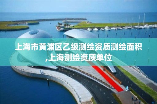 上海市黄浦区乙级测绘资质测绘面积,上海测绘资质单位