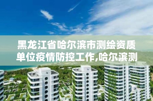 黑龙江省哈尔滨市测绘资质单位疫情防控工作,哈尔滨测绘勘察研究院怎么样