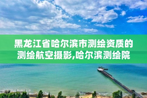 黑龙江省哈尔滨市测绘资质的测绘航空摄影,哈尔滨测绘院地址