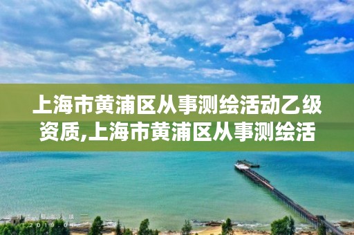 上海市黄浦区从事测绘活动乙级资质,上海市黄浦区从事测绘活动乙级资质企业