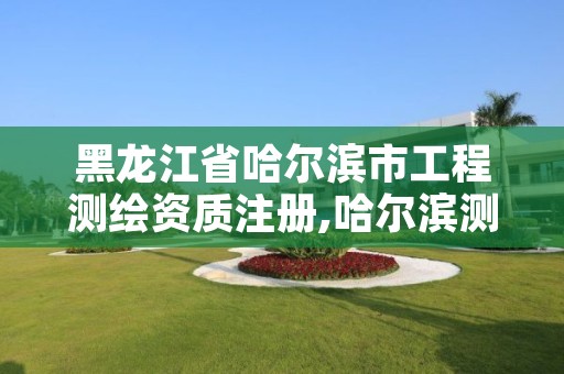 黑龙江省哈尔滨市工程测绘资质注册,哈尔滨测绘局是干什么的