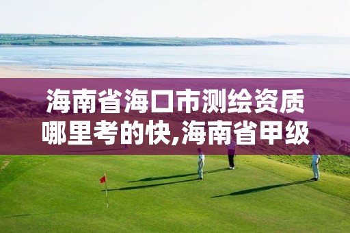 海南省海口市测绘资质哪里考的快,海南省甲级测绘单位