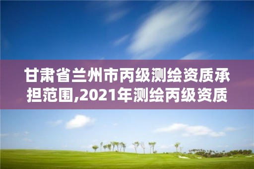 甘肃省兰州市丙级测绘资质承担范围,2021年测绘丙级资质申报条件