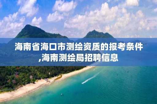 海南省海口市测绘资质的报考条件,海南测绘局招聘信息