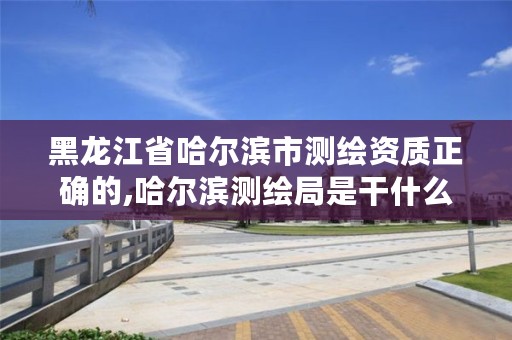 黑龙江省哈尔滨市测绘资质正确的,哈尔滨测绘局是干什么的