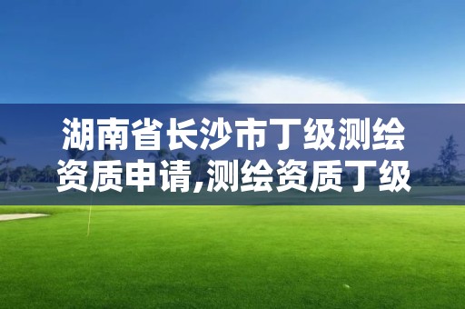 湖南省长沙市丁级测绘资质申请,测绘资质丁级是什么意思