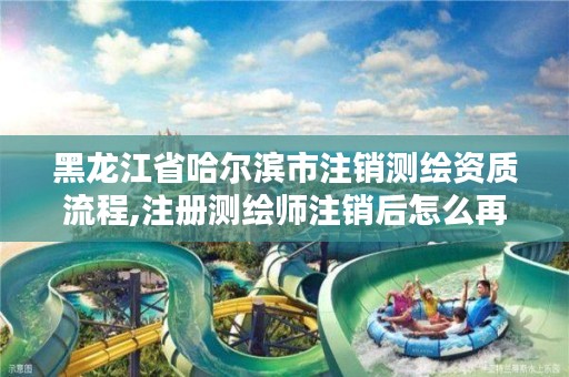 黑龙江省哈尔滨市注销测绘资质流程,注册测绘师注销后怎么再注册