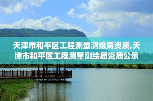 天津市和平区工程测量测绘局资质,天津市和平区工程测量测绘局资质公示