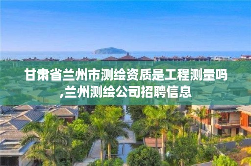 甘肃省兰州市测绘资质是工程测量吗,兰州测绘公司招聘信息