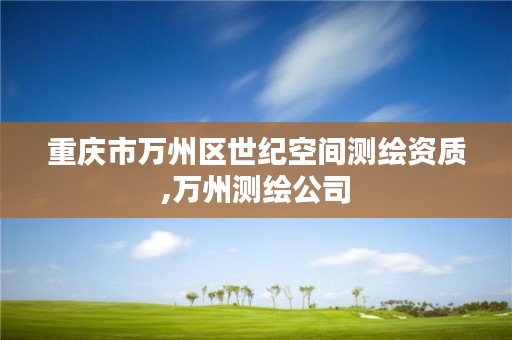 重庆市万州区世纪空间测绘资质,万州测绘公司