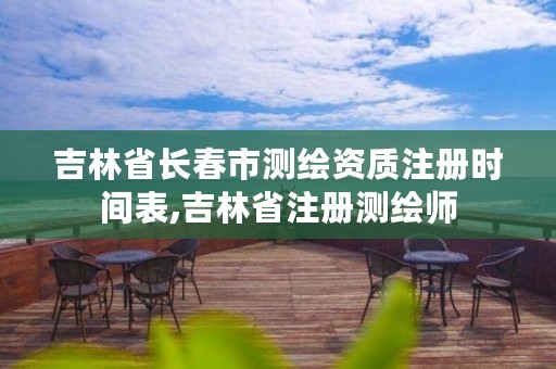 吉林省长春市测绘资质注册时间表,吉林省注册测绘师