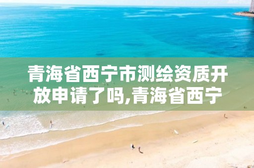 青海省西宁市测绘资质开放申请了吗,青海省西宁市测绘资质开放申请了吗现在