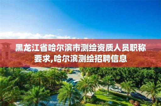 黑龙江省哈尔滨市测绘资质人员职称要求,哈尔滨测绘招聘信息