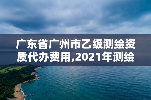 广东省广州市乙级测绘资质代办费用,2021年测绘乙级资质申报制度