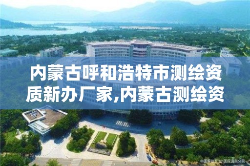 内蒙古呼和浩特市测绘资质新办厂家,内蒙古测绘资质延期公告