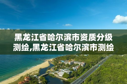 黑龙江省哈尔滨市资质分级测绘,黑龙江省哈尔滨市测绘局