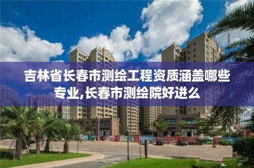 吉林省长春市测绘工程资质涵盖哪些专业,长春市测绘院好进么