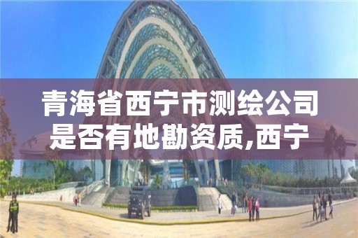 青海省西宁市测绘公司是否有地勘资质,西宁测绘院有编制没