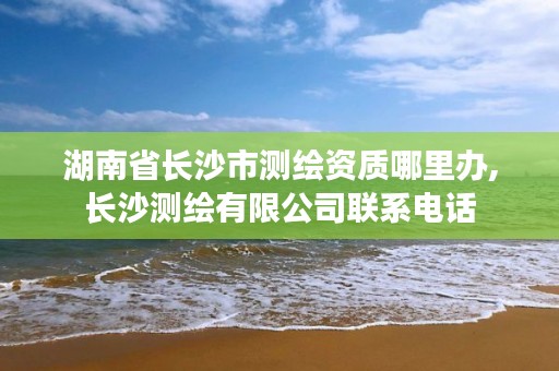 湖南省长沙市测绘资质哪里办,长沙测绘有限公司联系电话