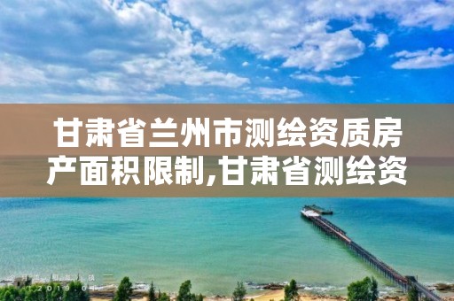 甘肃省兰州市测绘资质房产面积限制,甘肃省测绘资质单位