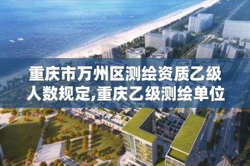 重庆市万州区测绘资质乙级人数规定,重庆乙级测绘单位