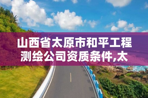 山西省太原市和平工程测绘公司资质条件,太原测绘工程招聘信息