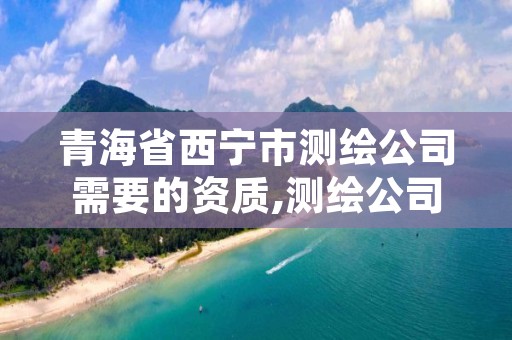 青海省西宁市测绘公司需要的资质,测绘公司资质办理需要些什么人员