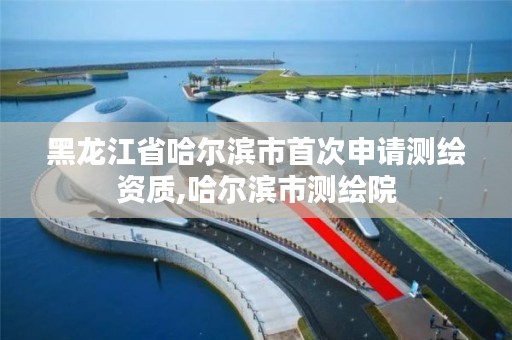 黑龙江省哈尔滨市首次申请测绘资质,哈尔滨市测绘院